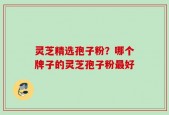 灵芝精选孢子粉？哪个牌子的灵芝孢子粉最好