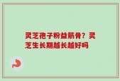 灵芝孢子粉益筋骨？灵芝生长期越长越好吗