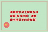 潘姥姥拿灵芝视频在线观看(在线观看：潘姥姥手持灵芝珍贵视频)