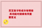 灵芝孢子粉成分有哪些 其功能对健康有何重要意义