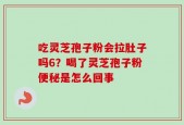 吃灵芝孢子粉会拉肚子吗6？喝了灵芝孢子粉便秘是怎么回事