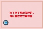 吃了孢子粉后发胖的，难以置信的效果等你