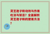灵芝孢子粉功效与作用吃法与禁忌？全面解析灵芝孢子粉的使用方法？