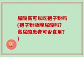 尿酸高可以吃孢子粉吗(孢子粉能降尿酸吗？高尿酸患者可否食用？)