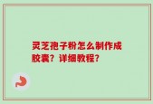 灵芝孢子粉怎么制作成胶囊？详细教程？