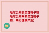 哈尔公司买灵芝孢子粉哈尔公司采购灵芝孢子粉，助力健康产业)