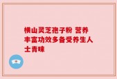 横山灵芝孢子粉 营养丰富功效多备受养生人士青睐