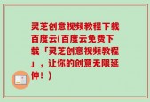 灵芝创意视频教程下载百度云(百度云免费下载「灵芝创意视频教程」，让你的创意无限延伸！)