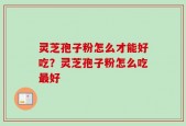 灵芝孢子粉怎么才能好吃？灵芝孢子粉怎么吃最好