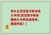 为什么灵芝孢子粉没有入中药(灵芝孢子粉未被纳入中药标准清单，原因何在？)