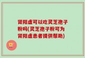 肾阳虚可以吃灵芝孢子粉吗(灵芝孢子粉可为肾阳虚患者提供帮助)