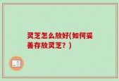 灵芝怎么放好(如何妥善存放灵芝？)