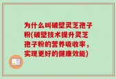 为什么叫破壁灵芝孢子粉(破壁技术提升灵芝孢子粉的营养吸收率，实现更好的健康效能)