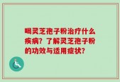 喝灵芝孢子粉治疗什么疾病？了解灵芝孢子粉的功效与适用症状？