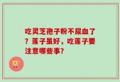 吃灵芝孢子粉不尿血了？莲子虽好，吃莲子要注意哪些事？