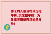 体乏的人适合吃灵芝孢子粉_灵芝孢子粉：为体乏者提供天然能量补给)