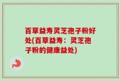 百草益寿灵芝孢子粉好处(百草益寿：灵芝孢子粉的健康益处)