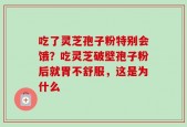 吃了灵芝孢子粉特别会饿？吃灵芝破壁孢子粉后就胃不舒服，这是为什么