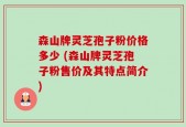 森山牌灵芝孢子粉价格多少 (森山牌灵芝孢子粉售价及其特点简介)