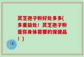 灵芝孢子粉好处多多(多重益处！灵芝孢子粉是你身体需要的保健品！)