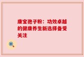 康宝孢子粉：功效卓越的健康养生新选择备受关注