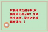 农福缘灵芝孢子粉(农福缘灵芝孢子粉：打通养生通路，灵芝活力珠藏身体内！)