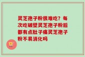 灵芝孢子粉很难吃？每次吃破壁灵芝孢子粉后都有点肚子痛灵芝孢子粉不易消化吗