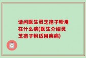 请问医生灵芝孢子粉用在什么病(医生介绍灵芝孢子粉适用疾病)