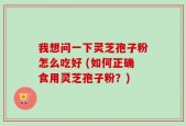 我想问一下灵芝孢子粉怎么吃好 (如何正确食用灵芝孢子粉？)
