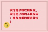 灵芝孢子粉吃屁反应_灵芝孢子粉的不良反应：屁多且重的原因分析)