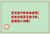 灵芝孢子粉亲身感受(亲身试用灵芝孢子粉，感受惊人效果)