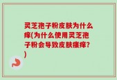灵芝孢子粉皮肤为什么痒(为什么使用灵芝孢子粉会导致皮肤瘙痒？)