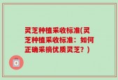 灵芝种植采收标准(灵芝种植采收标准：如何正确采摘优质灵芝？)