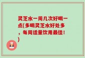 灵芝水一周几次好喝一点(多喝灵芝水好处多，每周适量饮用最佳！)