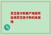 灵芝孢子粉原产地探究追溯灵芝孢子粉的来源地