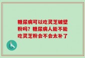 糖尿病可以吃灵芝破壁粉吗？糖尿病人能不能吃灵芝粉会不会太补了