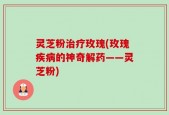 灵芝粉治疗玫瑰(玫瑰疾病的神奇解药——灵芝粉)