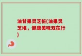 油甘果灵芝桩(油果灵芝堆，健康美味双在行)