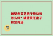 破壁赤灵芝孢子粉功效怎么样？破壁灵芝孢子粉宣传语
