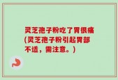 灵芝孢子粉吃了胃很痛(灵芝孢子粉引起胃部不适，需注意。)