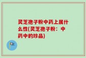 灵芝孢子粉中药上属什么性(灵芝孢子粉：中药中的珍品)
