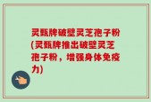 灵甄牌破壁灵芝孢子粉(灵甄牌推出破壁灵芝孢子粉，增强身体免疫力)