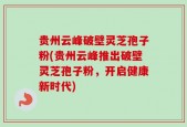 贵州云峰破壁灵芝孢子粉(贵州云峰推出破壁灵芝孢子粉，开启健康新时代)