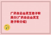 广药白云山灵芝孢子粉简介(广药白云山灵芝孢子粉介绍)