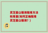 灵芝菌口服液服用方法和用量(如何正确服用灵芝菌口服液？)
