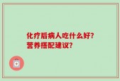 化疗后病人吃什么好？营养搭配建议？