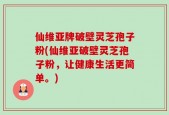 仙维亚牌破壁灵芝孢子粉(仙维亚破壁灵芝孢子粉，让健康生活更简单。)