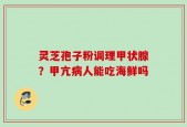 灵芝孢子粉调理甲状腺？甲亢病人能吃海鲜吗