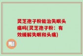 灵芝孢子粉能治失眠头痛吗(灵芝孢子粉：有效缓解失眠和头痛)