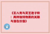 《王八壳与灵芝孢子粉：两种独特物质的关联与潜在价值》